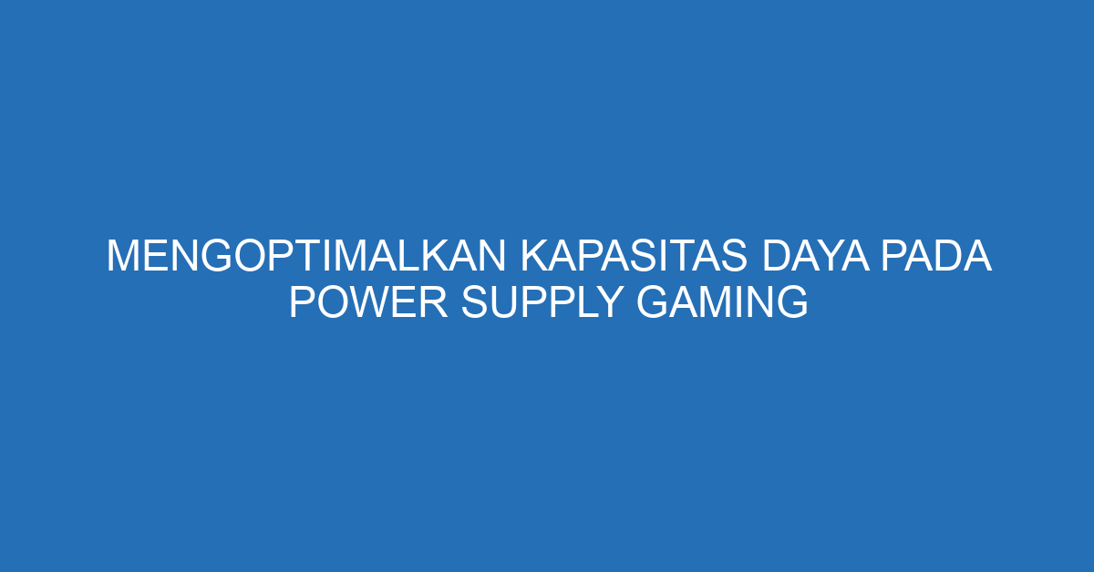 Mengoptimalkan Kapasitas Daya pada Power Supply Gaming