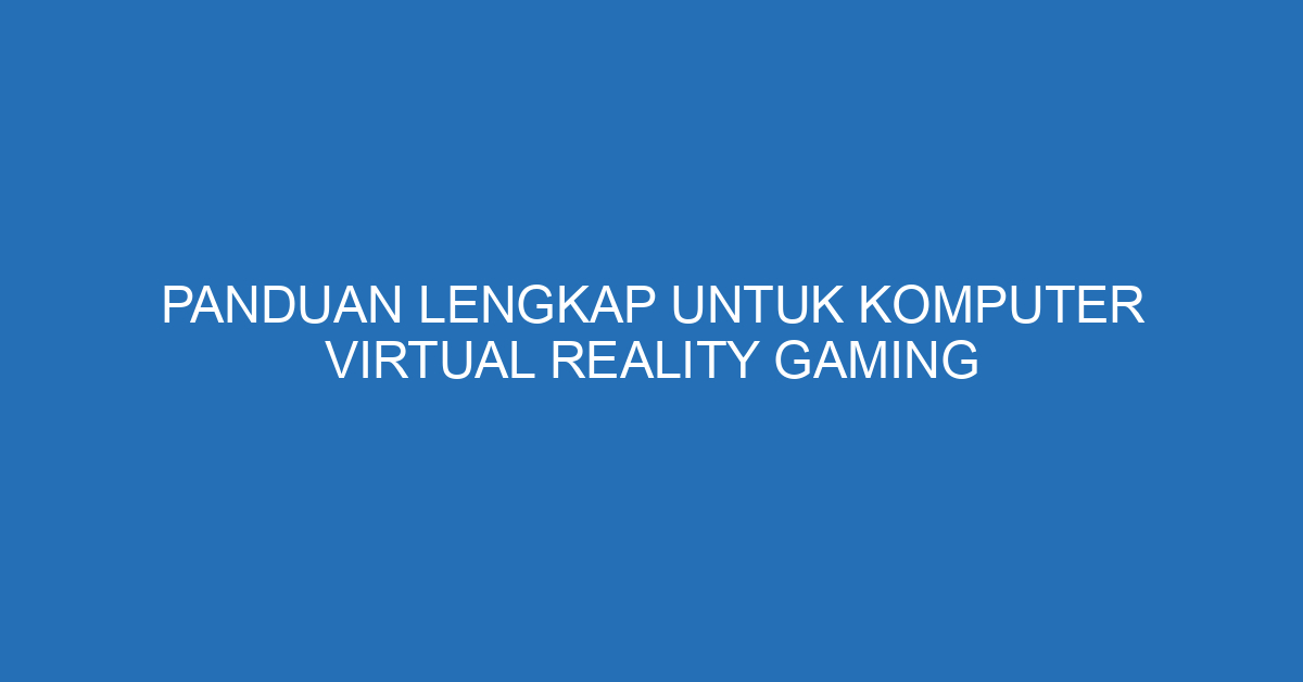 Panduan Lengkap untuk Komputer Virtual Reality Gaming